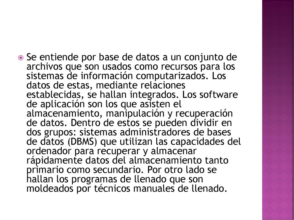 Se entiende por base de datos a un conjunto de archivos que son usados como recursos para los sistemas de información computarizados.