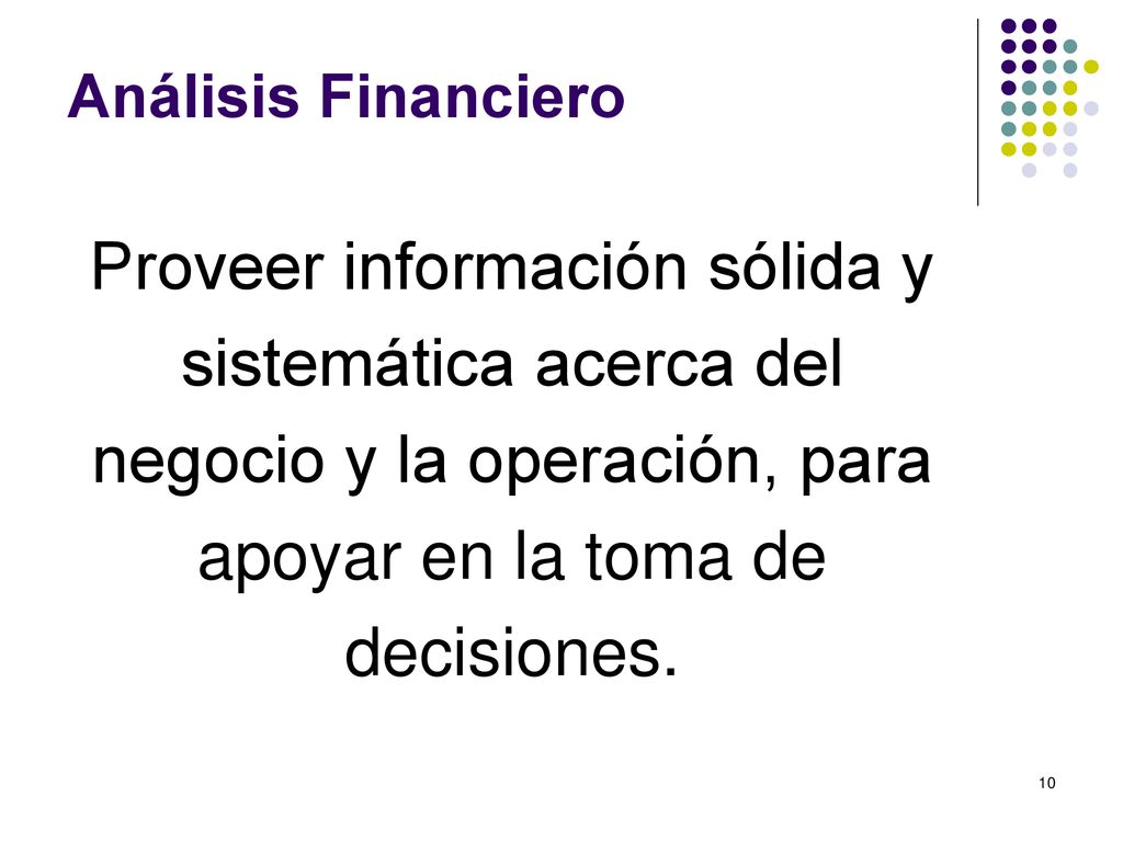 Análisis Financiero Proveer información sólida y sistemática acerca del negocio y la operación, para apoyar en la toma de decisiones.