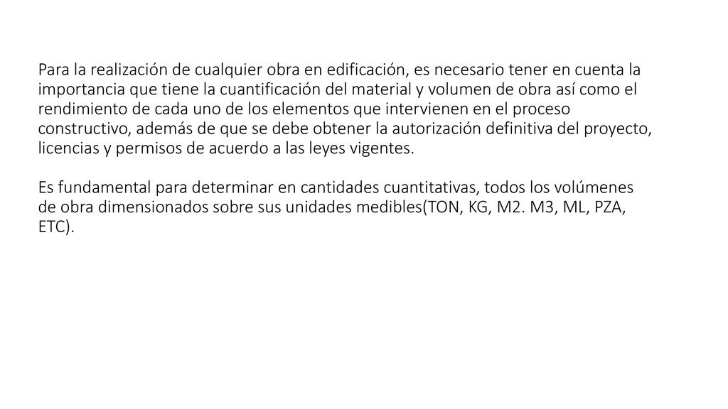 Para la realización de cualquier obra en edificación, es necesario tener en cuenta la importancia que tiene la cuantificación del material y volumen de obra así como el rendimiento de cada uno de los elementos que intervienen en el proceso constructivo, además de que se debe obtener la autorización definitiva del proyecto, licencias y permisos de acuerdo a las leyes vigentes.