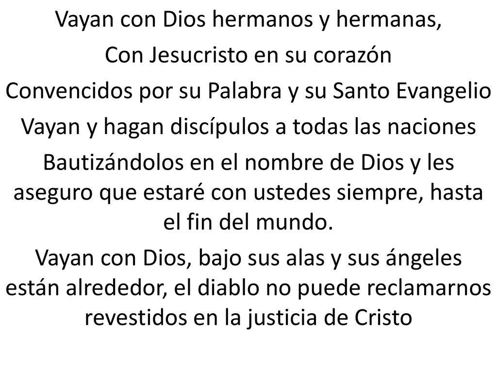Vayan con Dios hermanos y hermanas, Con Jesucristo en su corazón Convencidos por su Palabra y su Santo Evangelio Vayan y hagan discípulos a todas las naciones Bautizándolos en el nombre de Dios y les aseguro que estaré con ustedes siempre, hasta el fin del mundo.