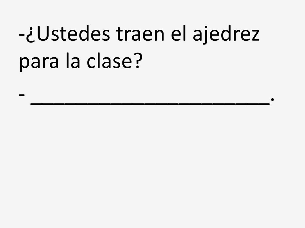 -¿Ustedes traen el ajedrez para la clase - _____________________.