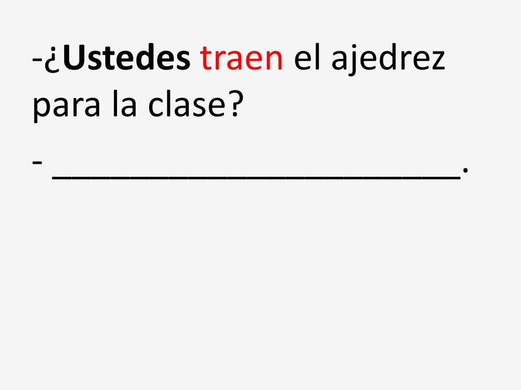 -¿Ustedes traen el ajedrez para la clase - _____________________.