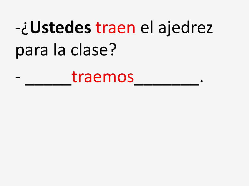 -¿Ustedes traen el ajedrez para la clase - _____traemos_______.