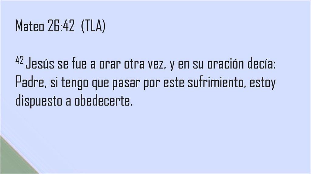 Mateo 26:42 (TLA) 42 Jesús se fue a orar otra vez, y en su oración decía: