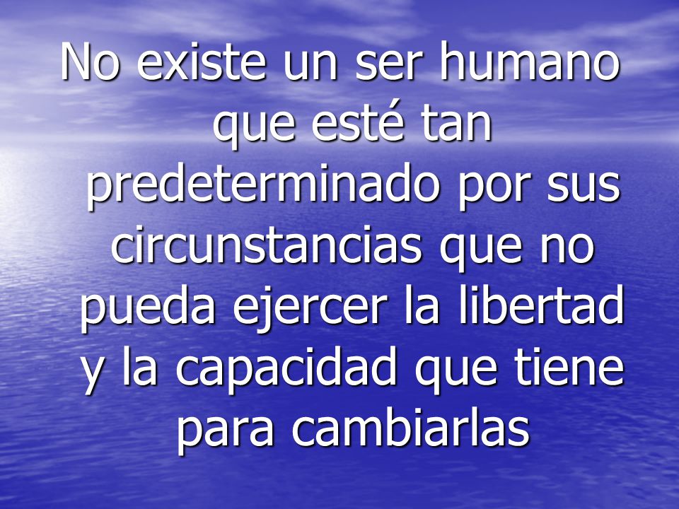 No existe un ser humano que esté tan predeterminado por sus circunstancias que no pueda ejercer la libertad y la capacidad que tiene para cambiarlas