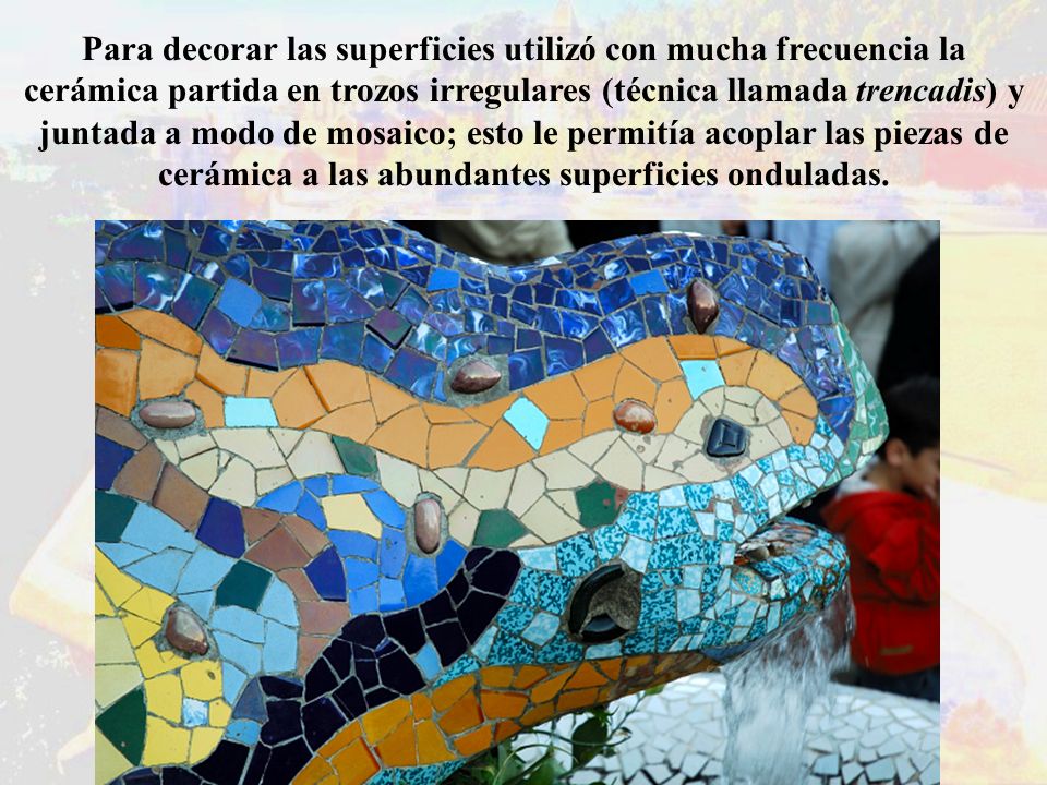 Para decorar las superficies utilizó con mucha frecuencia la cerámica partida en trozos irregulares (técnica llamada trencadis) y juntada a modo de mosaico; esto le permitía acoplar las piezas de cerámica a las abundantes superficies onduladas.