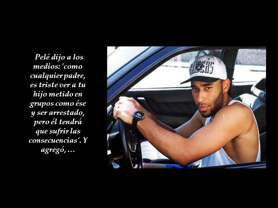 Pelé dijo a los medios: como cualquier padre, es triste ver a tu hijo metido en grupos como ése y ser arrestado, pero él tendrá que sufrir las consecuencias .