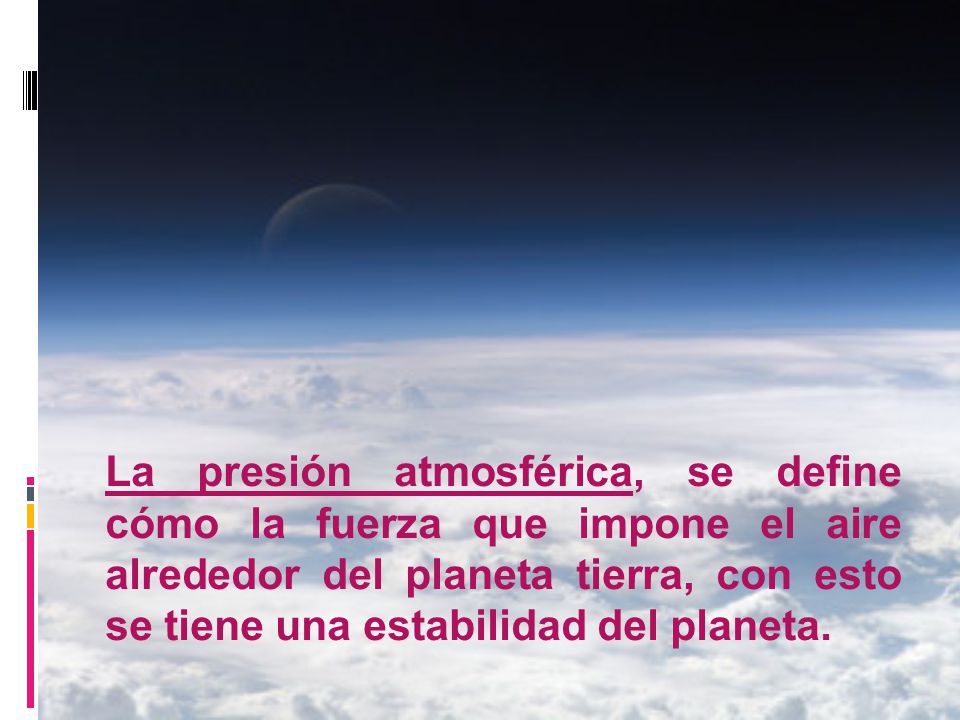 La presión atmosférica, se define cómo la fuerza que impone el aire alrededor del planeta tierra, con esto se tiene una estabilidad del planeta.