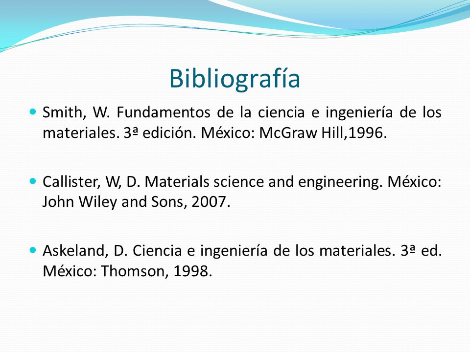 Bibliografía Smith, W. Fundamentos de la ciencia e ingeniería de los materiales. 3ª edición. México: McGraw Hill,1996.
