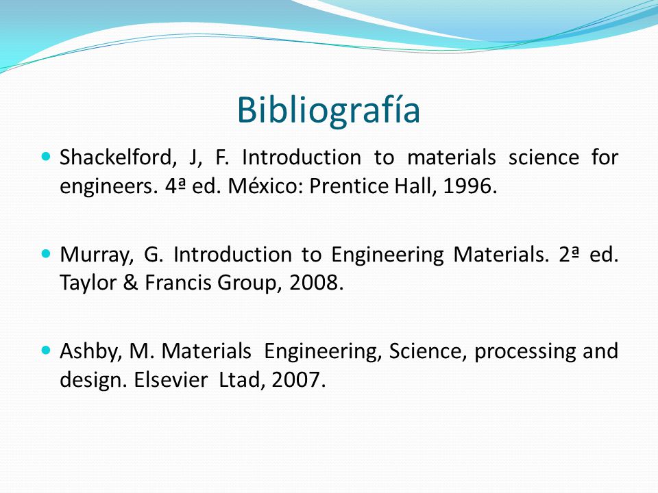 Bibliografía Shackelford, J, F. Introduction to materials science for engineers. 4ª ed. México: Prentice Hall,