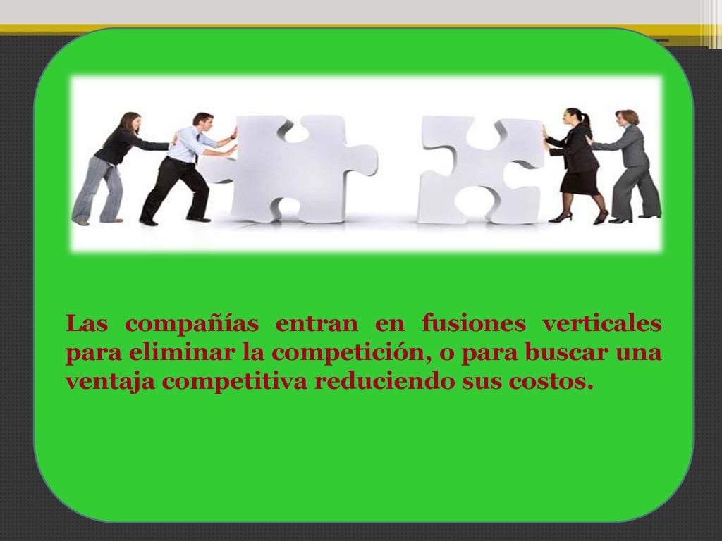 Las compañías entran en fusiones verticales para eliminar la competición, o para buscar una ventaja competitiva reduciendo sus costos.