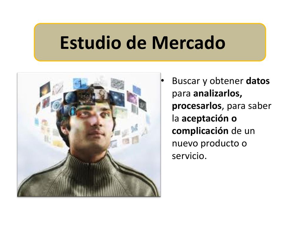 Estudio de Mercado Buscar y obtener datos para analizarlos, procesarlos, para saber la aceptación o complicación de un nuevo producto o servicio.