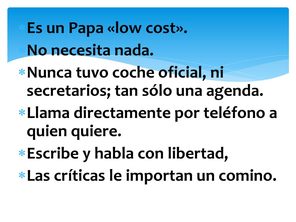 Es un Papa «low cost». No necesita nada. Nunca tuvo coche oficial, ni secretarios; tan sólo una agenda.