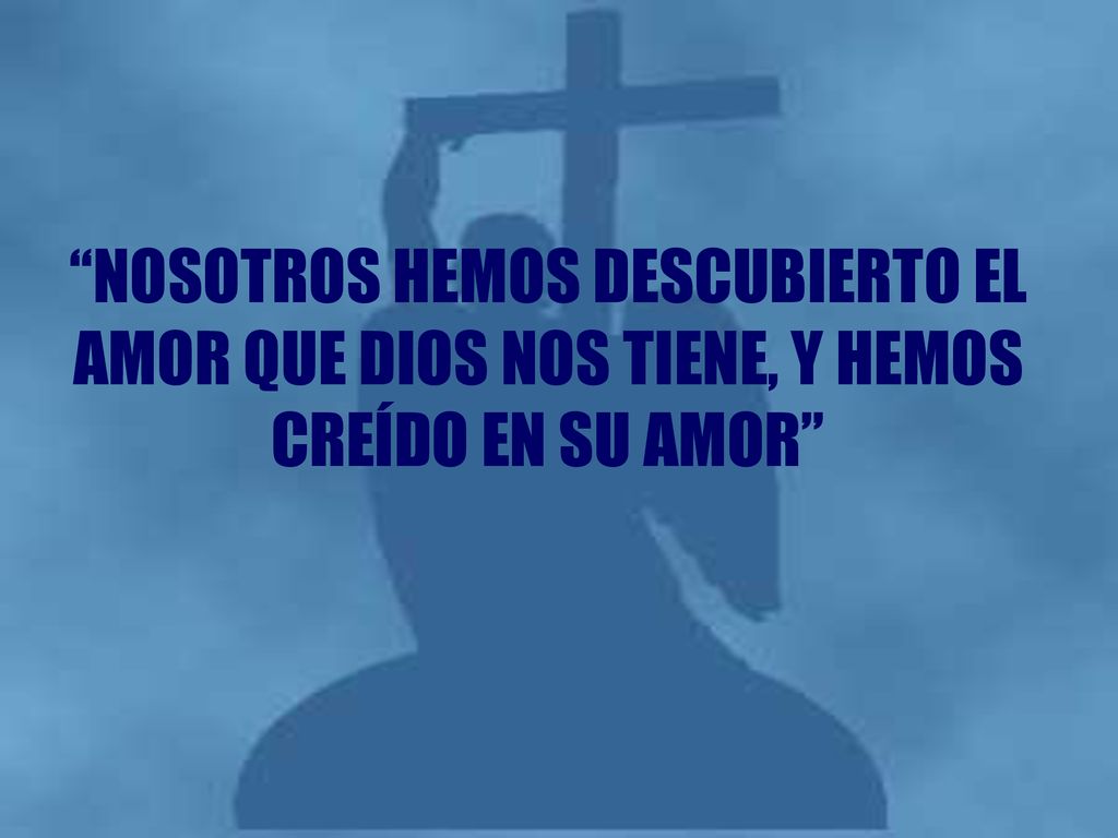 NOSOTROS HEMOS DESCUBIERTO EL AMOR QUE DIOS NOS TIENE, Y HEMOS CREÍDO EN SU AMOR