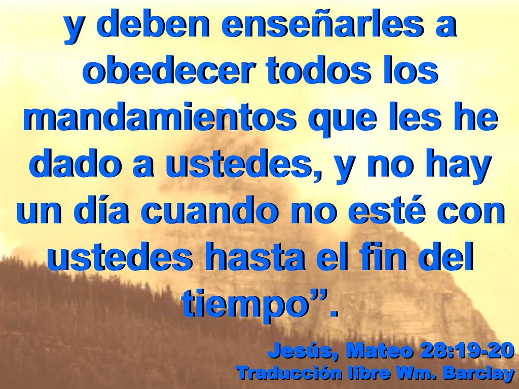 y deben enseñarles a obedecer todos los mandamientos que les he dado a ustedes, y no hay un día cuando no esté con ustedes hasta el fin del tiempo .