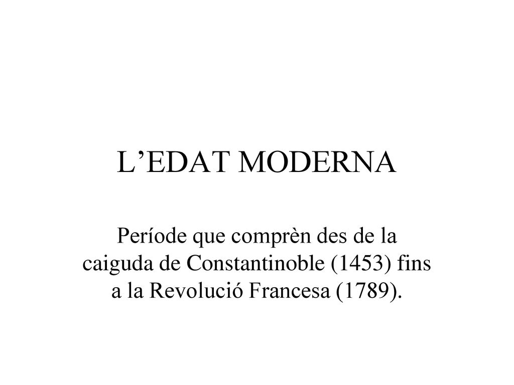 L’EDAT MODERNA Període que comprèn des de la caiguda de Constantinoble (1453) fins a la Revolució Francesa (1789).