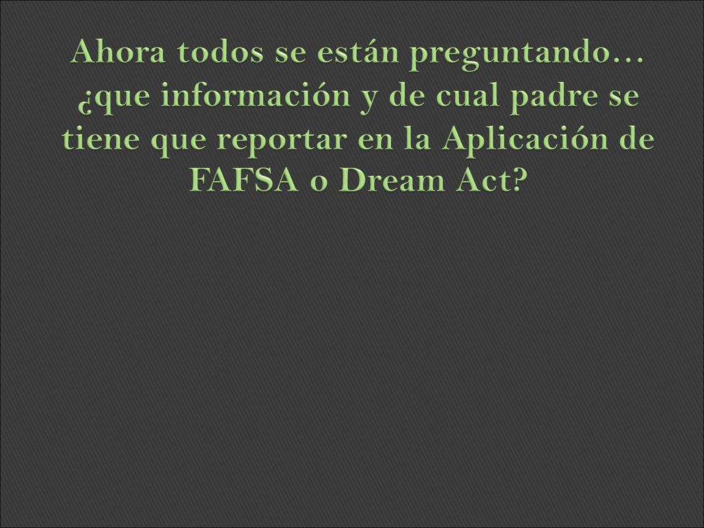 Ahora todos se están preguntando… ¿que información y de cual padre se tiene que reportar en la Aplicación de FAFSA o Dream Act