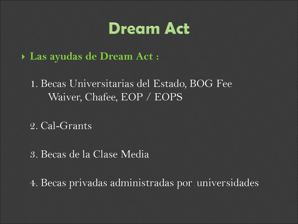 Dream Act Las ayudas de Dream Act : 1. Becas Universitarias del Estado, BOG Fee Waiver, Chafee, EOP / EOPS.