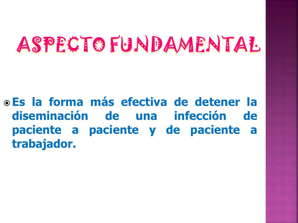 ASPECTO FUNDAMENTAL Es la forma más efectiva de detener la diseminación de una infección de paciente a paciente y de paciente a trabajador.