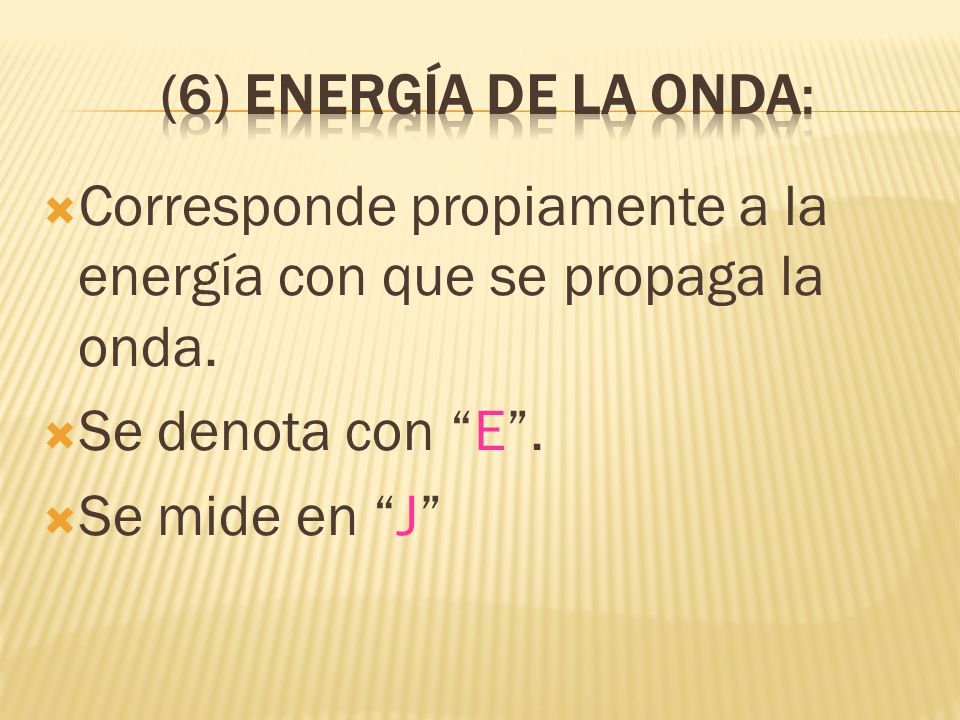 (6) Energía de la onda: Corresponde propiamente a la energía con que se propaga la onda. Se denota con E .