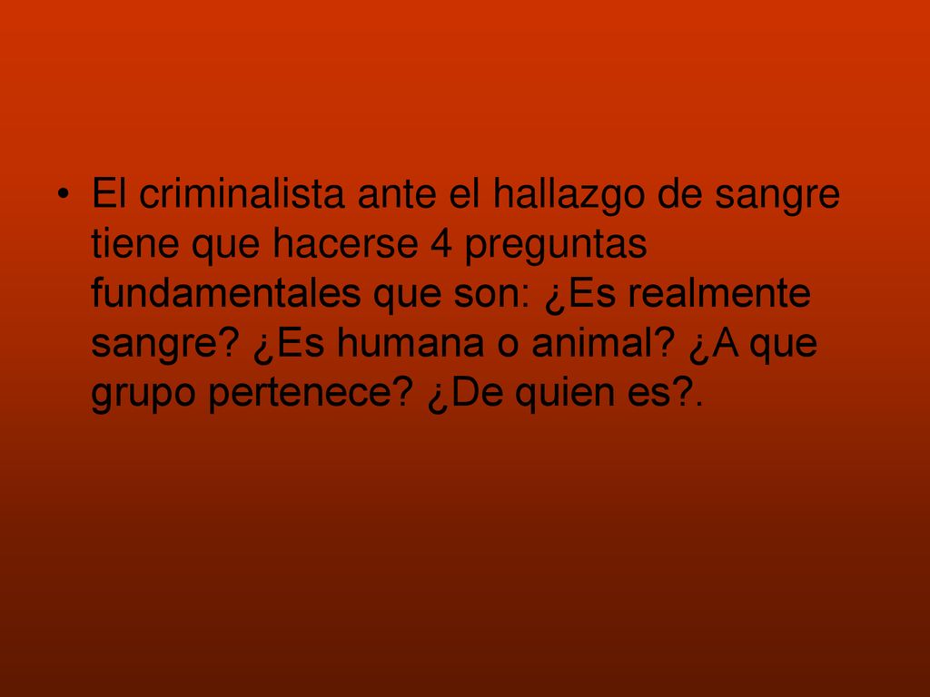 El criminalista ante el hallazgo de sangre tiene que hacerse 4 preguntas fundamentales que son: ¿Es realmente sangre.