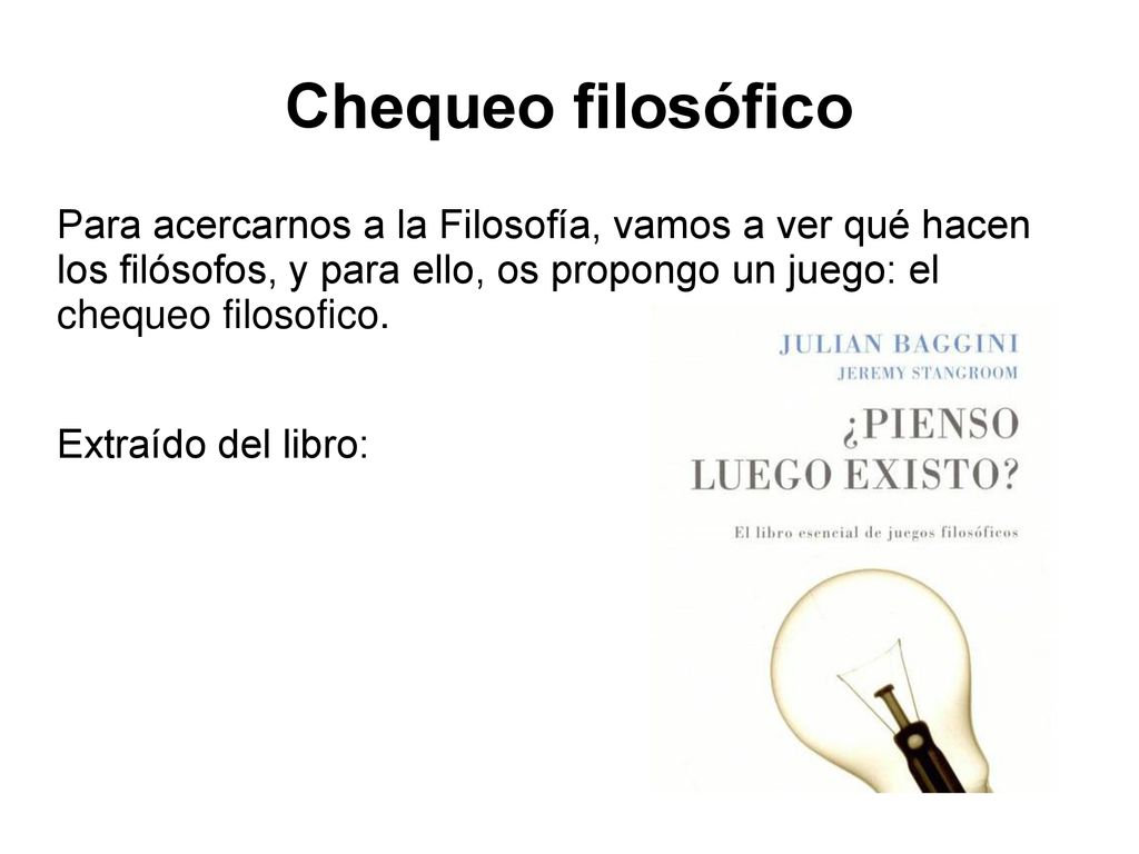 Chequeo filosófico Para acercarnos a la Filosofía, vamos a ver qué hacen los filósofos, y para ello, os propongo un juego: el chequeo filosofico.