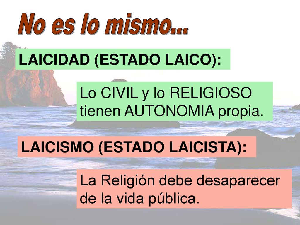 No es lo mismo... LAICIDAD (ESTADO LAICO): Lo CIVIL y lo RELIGIOSO tienen AUTONOMIA propia. LAICISMO (ESTADO LAICISTA):