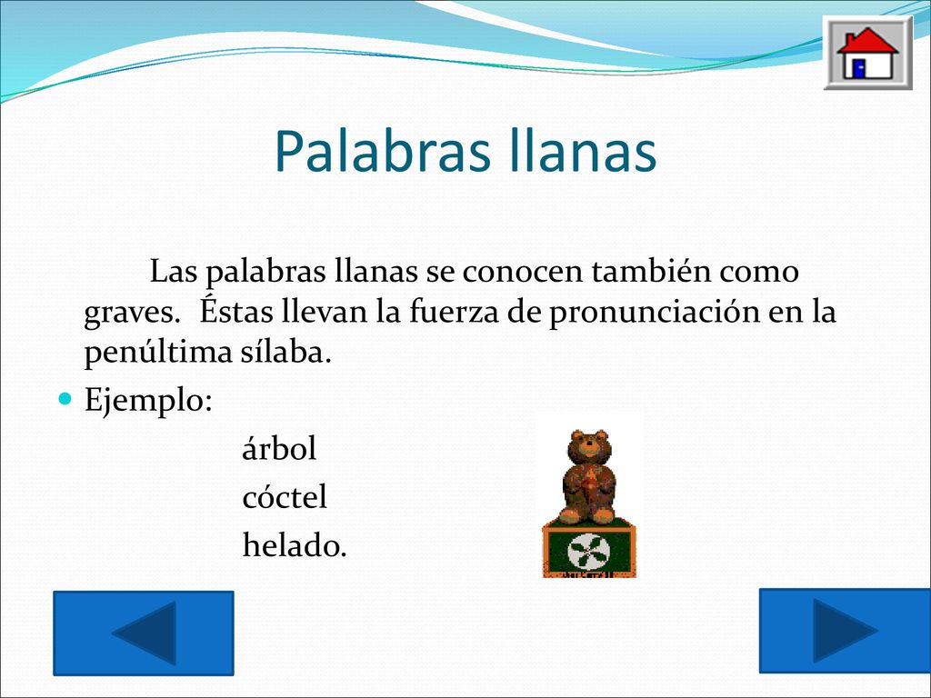 Palabras llanas Las palabras llanas se conocen también como graves. Éstas llevan la fuerza de pronunciación en la penúltima sílaba.
