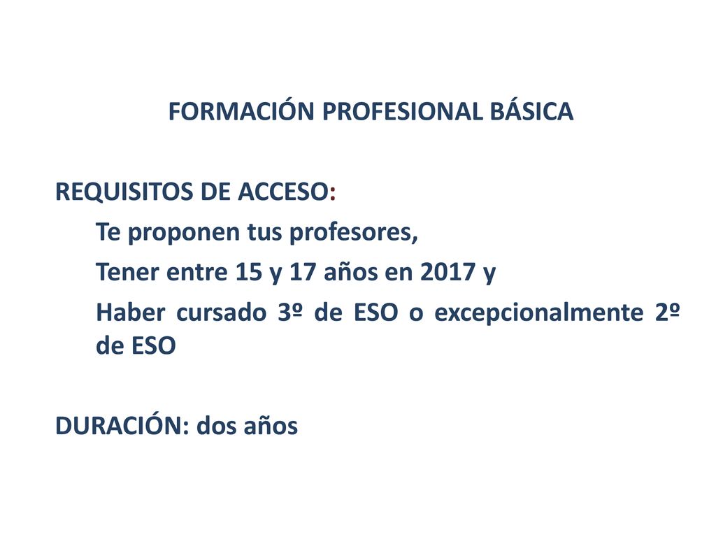 FORMACIÓN PROFESIONAL BÁSICA REQUISITOS DE ACCESO: Te proponen tus profesores, Tener entre 15 y 17 años en 2017 y Haber cursado 3º de ESO o excepcionalmente 2º de ESO DURACIÓN: dos años