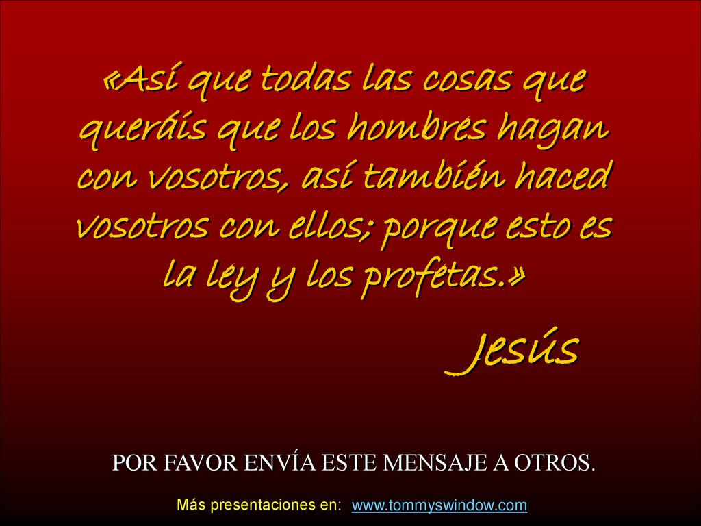 «Así que todas las cosas que queráis que los hombres hagan con vosotros, así también haced vosotros con ellos; porque esto es la ley y los profetas.»