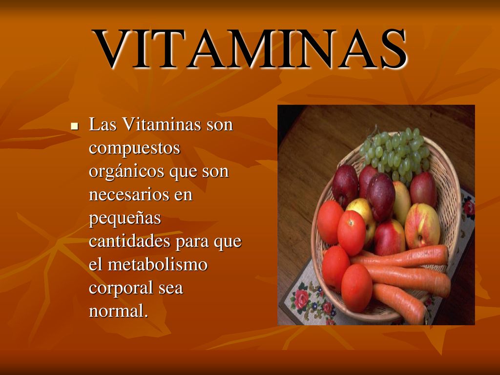 VITAMINAS Las Vitaminas son compuestos orgánicos que son necesarios en pequeñas cantidades para que el metabolismo corporal sea normal.