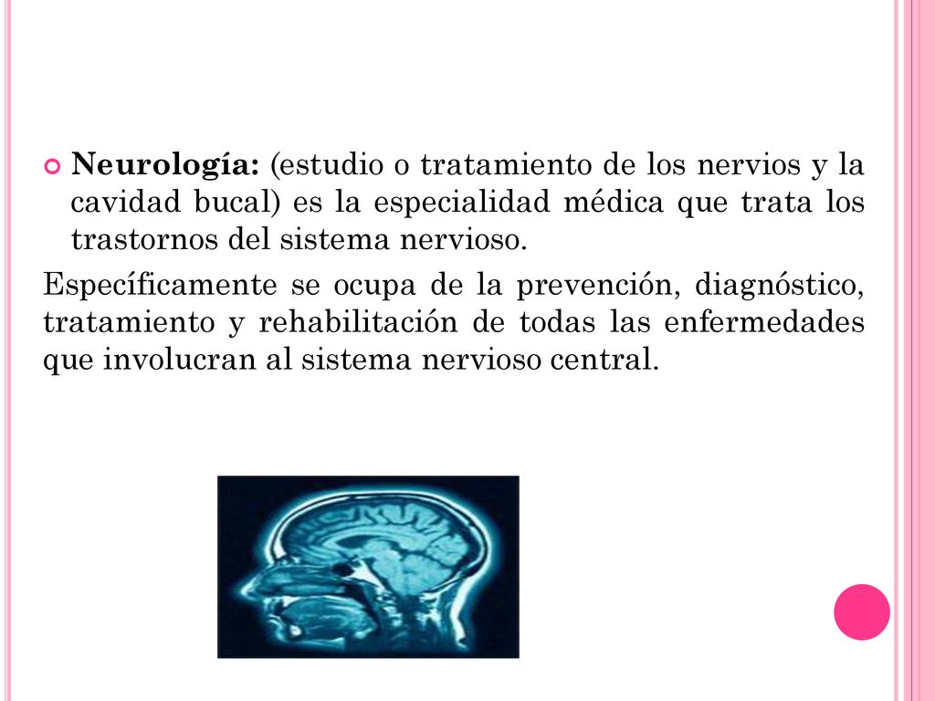 Neurología: (estudio o tratamiento de los nervios y la cavidad bucal) es la especialidad médica que trata los trastornos del sistema nervioso.