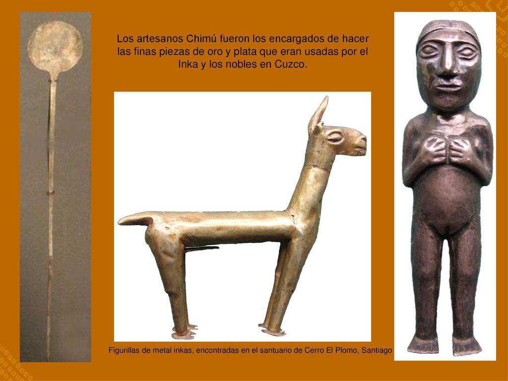 Los artesanos Chimú fueron los encargados de hacer las finas piezas de oro y plata que eran usadas por el Inka y los nobles en Cuzco.
