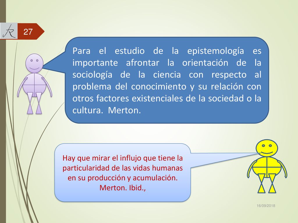 Para el estudio de la epistemología es importante afrontar la orientación de la sociología de la ciencia con respecto al problema del conocimiento y su relación con otros factores existenciales de la sociedad o la cultura. Merton.