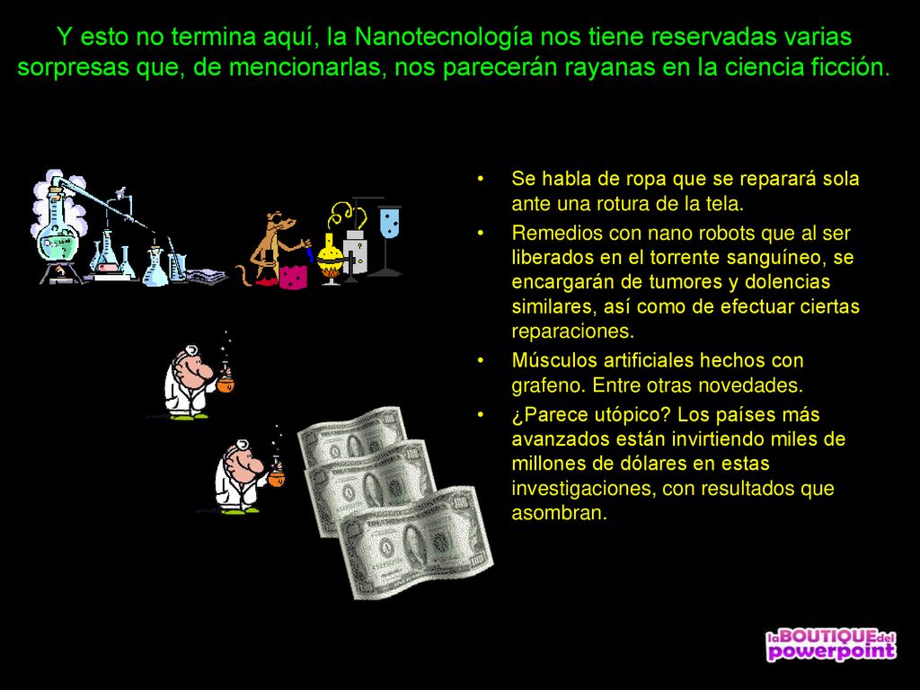 Y esto no termina aquí, la Nanotecnología nos tiene reservadas varias sorpresas que, de mencionarlas, nos parecerán rayanas en la ciencia ficción.