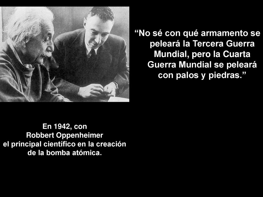 No sé con qué armamento se peleará la Tercera Guerra Mundial, pero la Cuarta Guerra Mundial se peleará con palos y piedras.