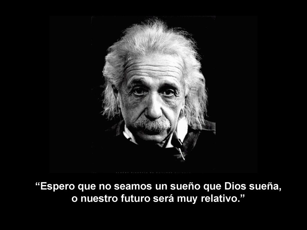 Espero que no seamos un sueño que Dios sueña, o nuestro futuro será muy relativo.