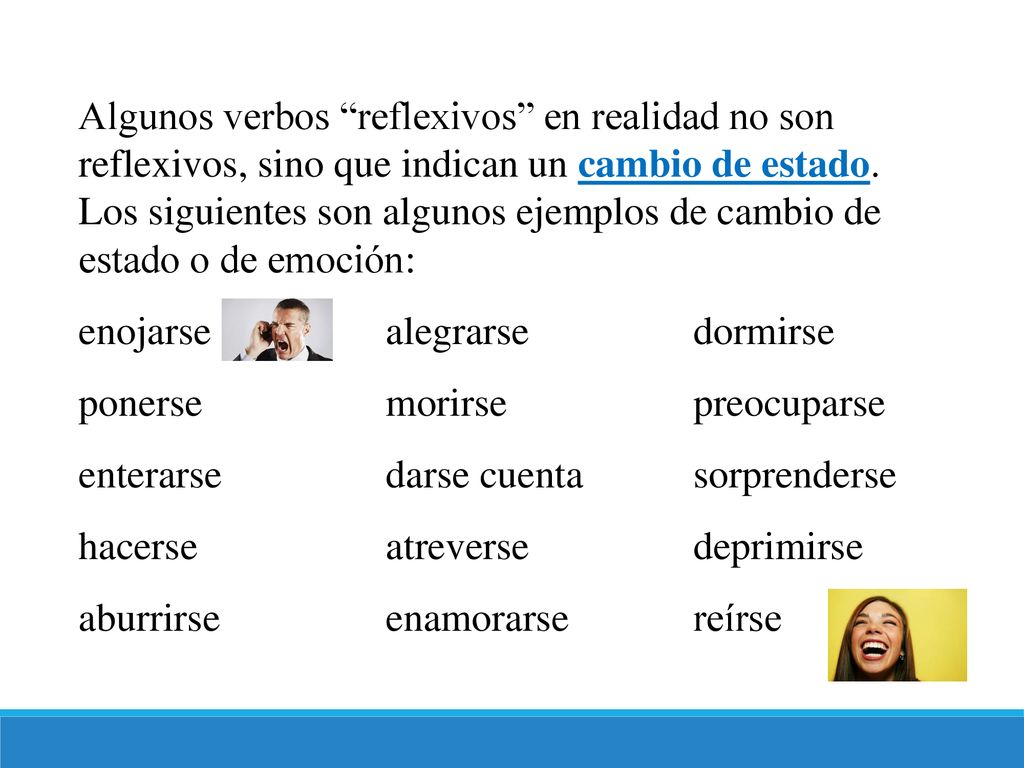 Algunos verbos reflexivos en realidad no son reflexivos, sino que indican un cambio de estado. Los siguientes son algunos ejemplos de cambio de estado o de emoción: