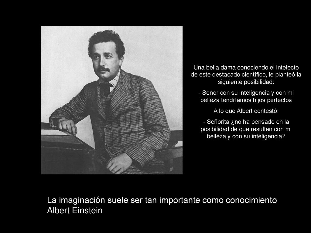 Una bella dama conociendo el intelecto de este destacado científico, le planteó la siguiente posibilidad: