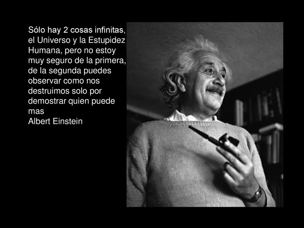 Sólo hay 2 cosas infinitas, el Universo y la Estupidez Humana, pero no estoy muy seguro de la primera, de la segunda puedes observar como nos destruimos solo por demostrar quien puede mas