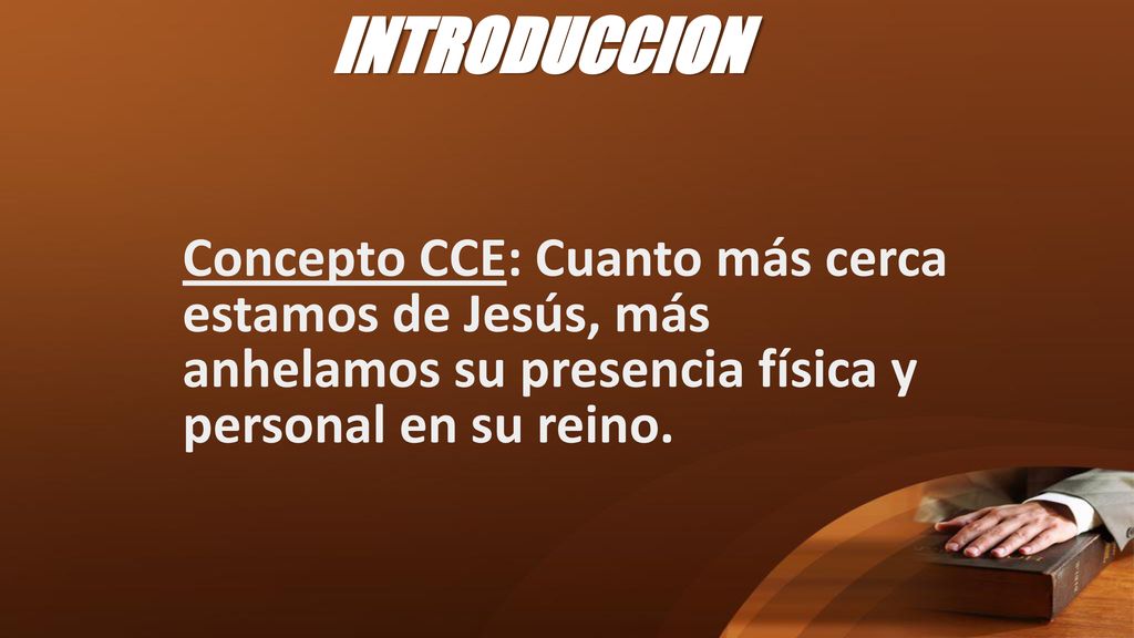 INTRODUCCION Concepto CCE: Cuanto más cerca estamos de Jesús, más anhelamos su presencia física y personal en su reino.