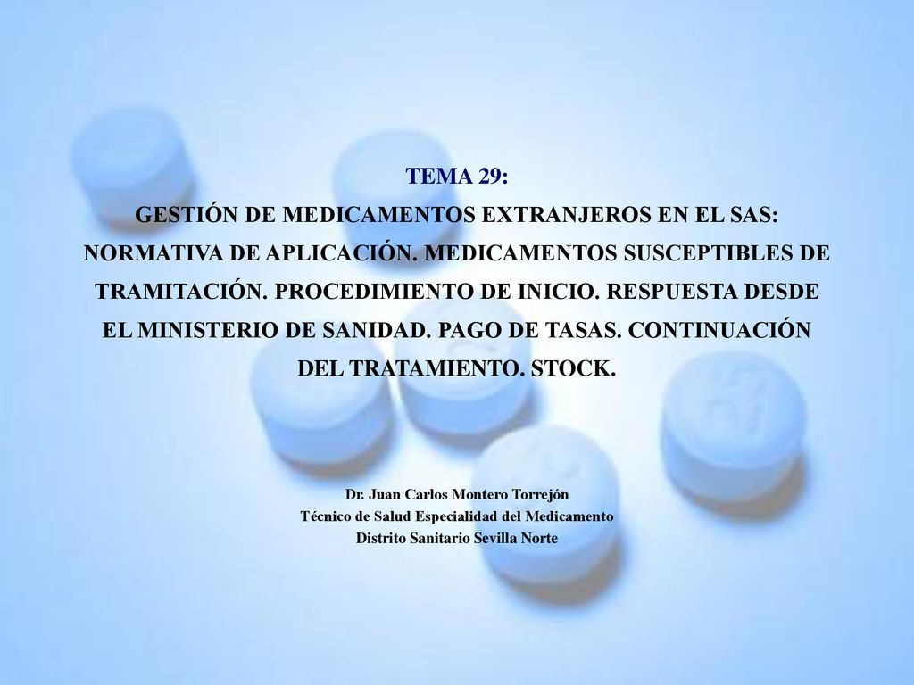 TEMA 29: GESTIÓN DE MEDICAMENTOS EXTRANJEROS EN EL SAS: NORMATIVA DE APLICACIÓN. MEDICAMENTOS SUSCEPTIBLES DE TRAMITACIÓN. PROCEDIMIENTO DE INICIO. RESPUESTA DESDE EL MINISTERIO DE SANIDAD. PAGO DE TASAS. CONTINUACIÓN DEL TRATAMIENTO. STOCK.