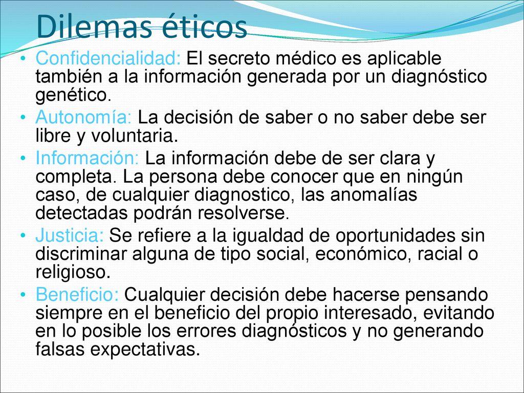 Dilemas éticos Confidencialidad: El secreto médico es aplicable también a la información generada por un diagnóstico genético.