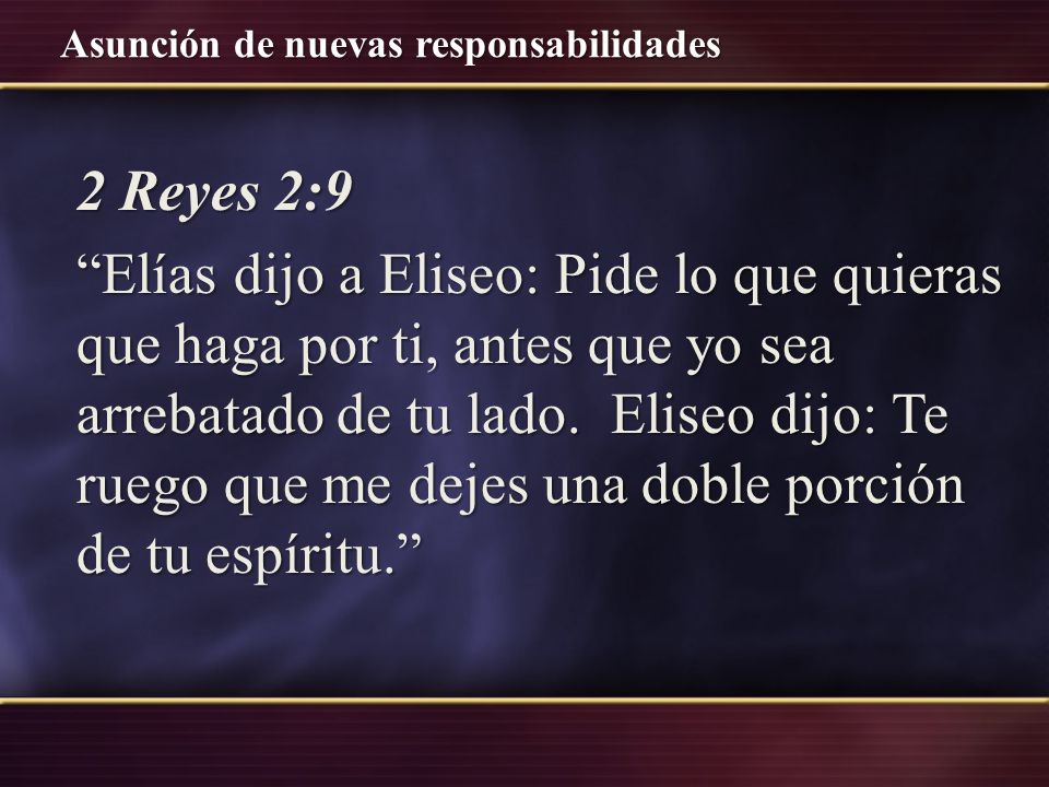 2 Reyes 2:9 Elías dijo a Eliseo: Pide lo que quieras que haga por ti, antes que yo sea arrebatado de tu lado.