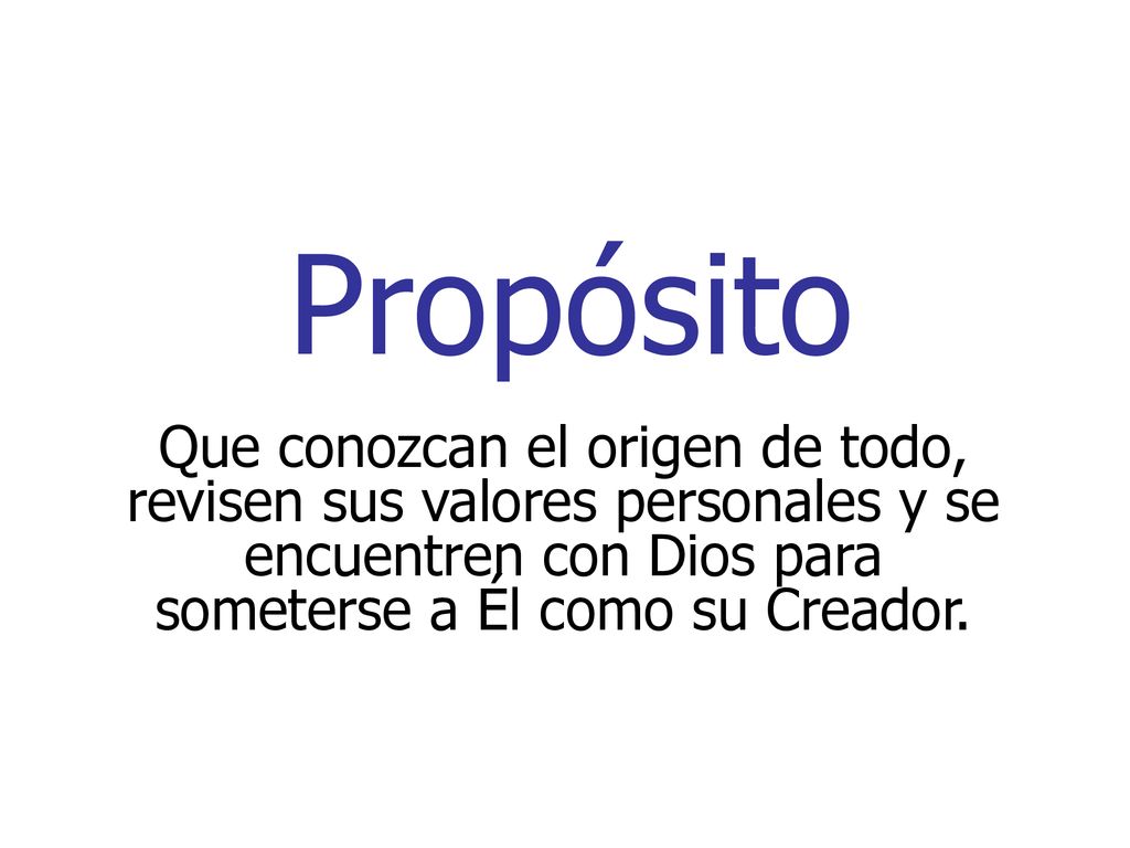 Propósito Que conozcan el origen de todo, revisen sus valores personales y se encuentren con Dios para someterse a Él como su Creador.