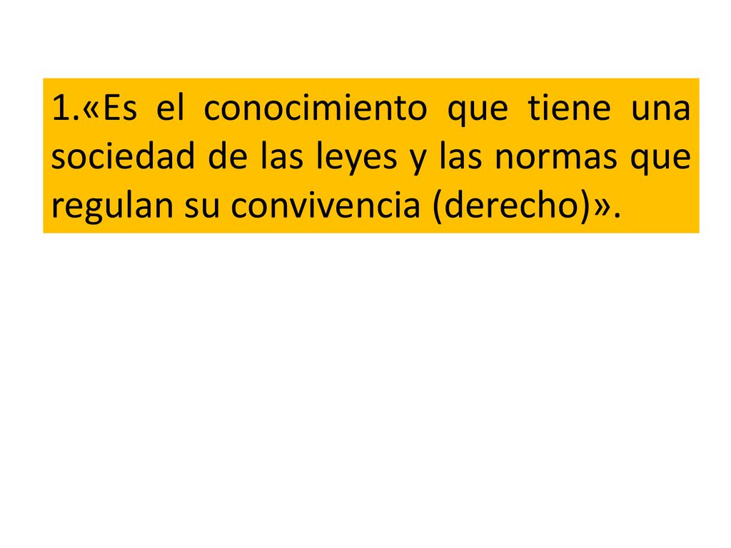 1.«Es el conocimiento que tiene una sociedad de las leyes y las normas que regulan su convivencia (derecho)».