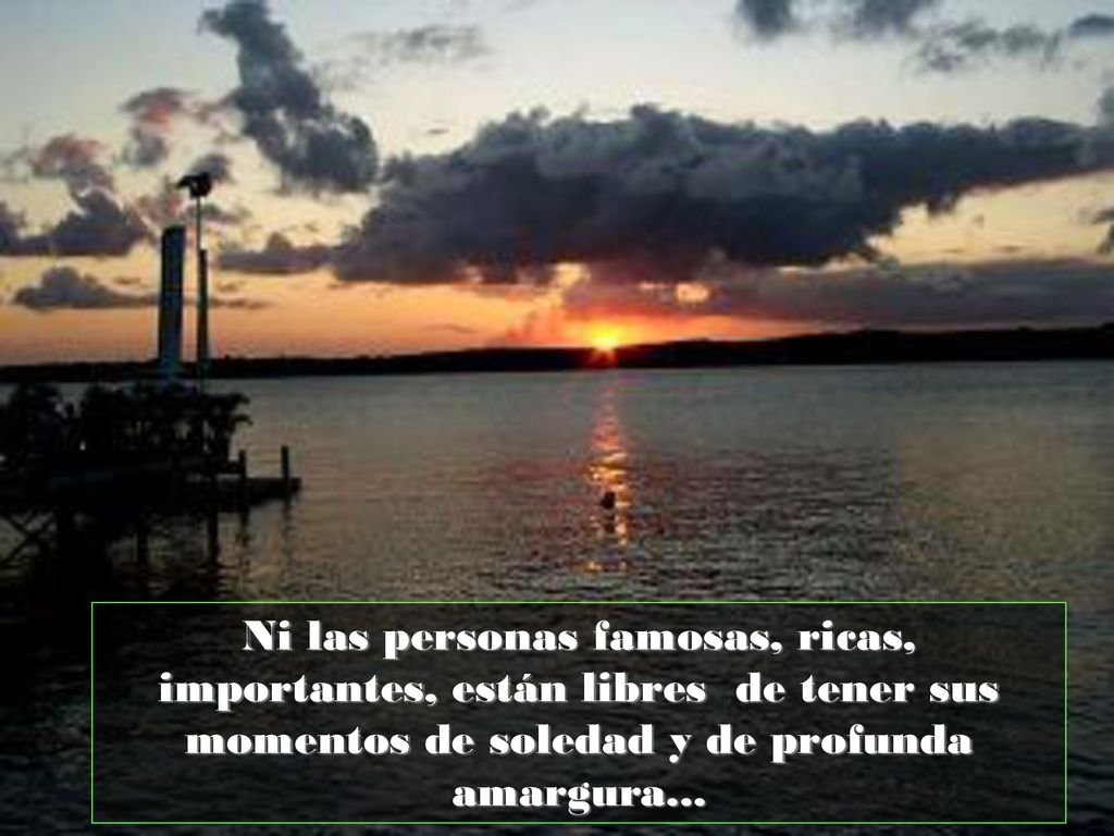 Ni las personas famosas, ricas, importantes, están libres de tener sus momentos de soledad y de profunda amargura...