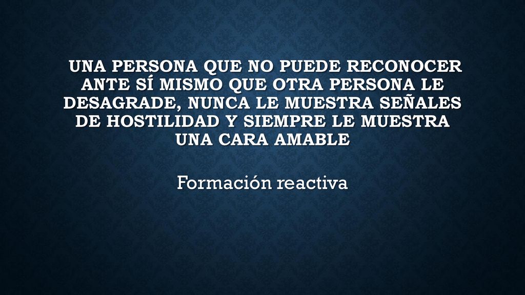 una persona que no puede reconocer ante sí mismo que otra persona le desagrade, nunca le muestra señales de hostilidad y siempre le muestra una cara amable