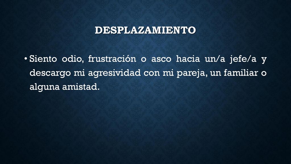 desplazamiento Siento odio, frustración o asco hacia un/a jefe/a y descargo mi agresividad con mi pareja, un familiar o alguna amistad.