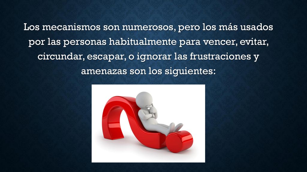 Los mecanismos son numerosos, pero los más usados por las personas habitualmente para vencer, evitar, circundar, escapar, o ignorar las frustraciones y amenazas son los siguientes: